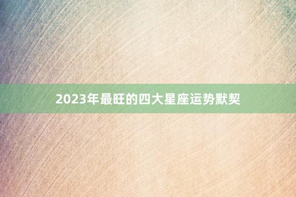 2023年最旺的四大星座运势默契