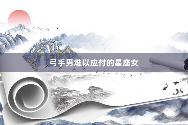 弓手男难以应付的星座女