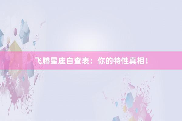 飞腾星座自查表：你的特性真相！
