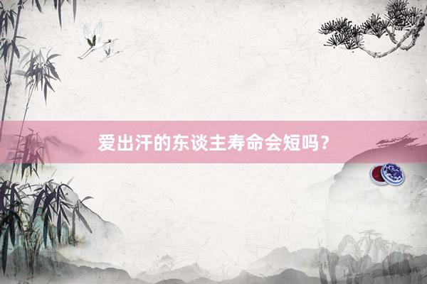 爱出汗的东谈主寿命会短吗？