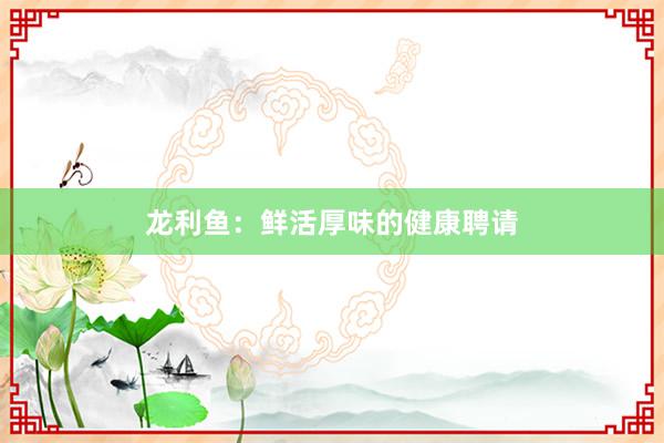 龙利鱼：鲜活厚味的健康聘请
