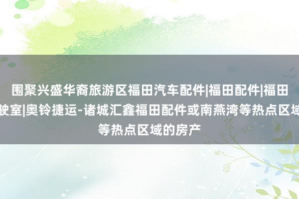 围聚兴盛华裔旅游区福田汽车配件|福田配件|福田汽车驾驶室|奥铃捷运-诸城汇鑫福田配件或南燕湾等热点区域的房产