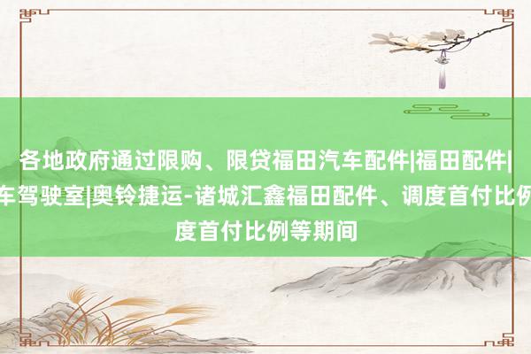 各地政府通过限购、限贷福田汽车配件|福田配件|福田汽车驾驶室|奥铃捷运-诸城汇鑫福田配件、调度首付比例等期间