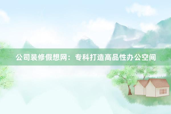公司装修假想网:专科打造高品性办公空间